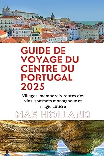 GUIDE DE VOYAGE DU CENTRE DU PORTUGAL 2025: Villages intemporels, routes des vins, sommets montagneux et magie côtière